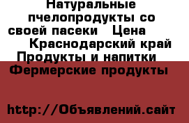 Натуральные пчелопродукты со своей пасеки › Цена ­ 1 000 - Краснодарский край Продукты и напитки » Фермерские продукты   